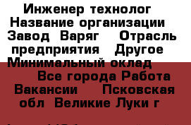 Инженер-технолог › Название организации ­ Завод "Варяг" › Отрасль предприятия ­ Другое › Минимальный оклад ­ 24 000 - Все города Работа » Вакансии   . Псковская обл.,Великие Луки г.